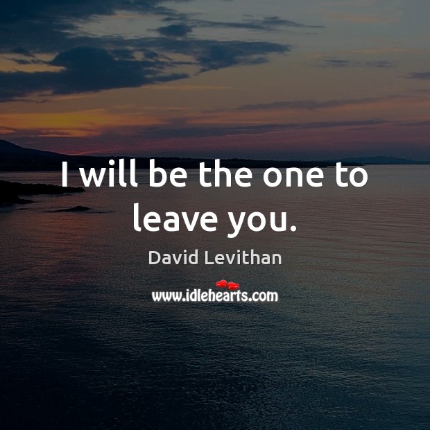 I will be the one to leave you. David Levithan Picture Quote