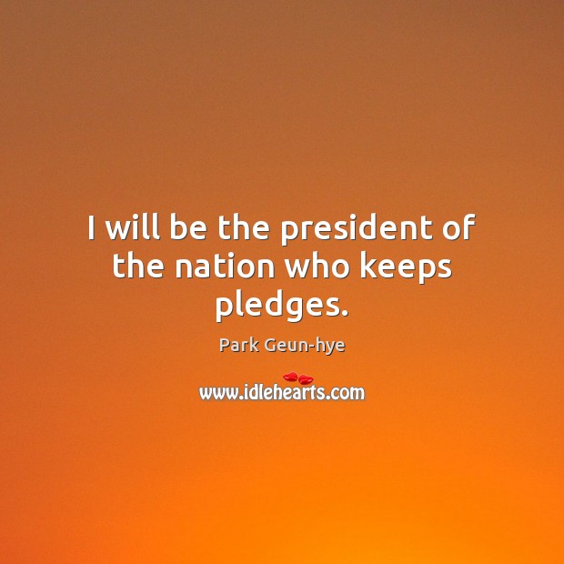 I will be the president of the nation who keeps pledges. Park Geun-hye Picture Quote