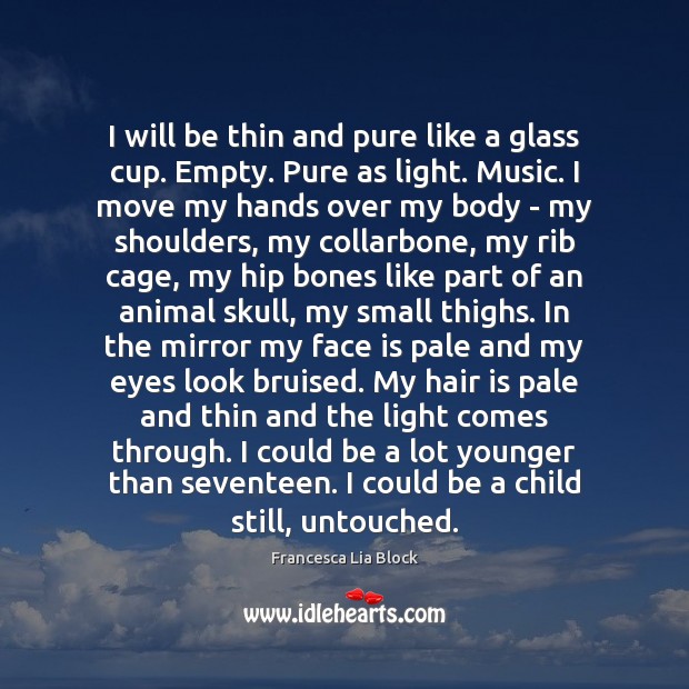 I will be thin and pure like a glass cup. Empty. Pure Francesca Lia Block Picture Quote