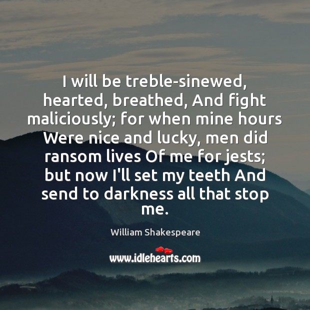 I will be treble-sinewed, hearted, breathed, And fight maliciously; for when mine 