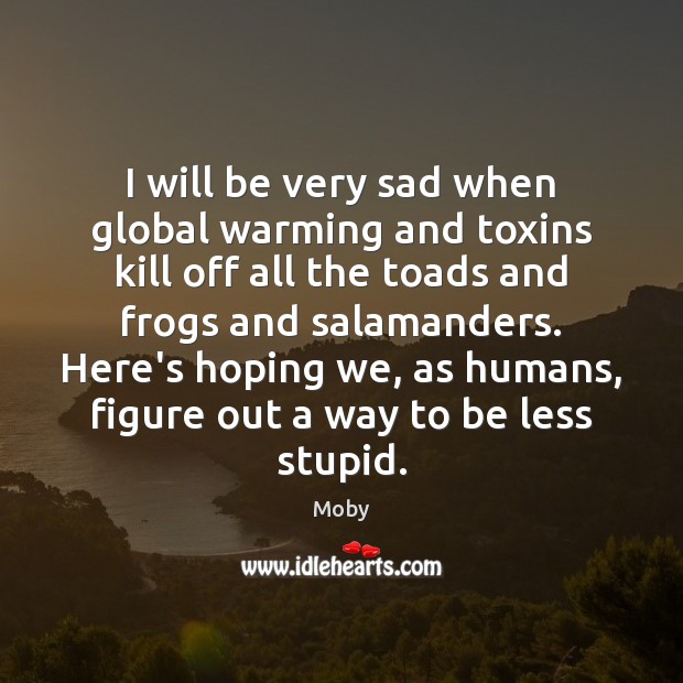 I will be very sad when global warming and toxins kill off Moby Picture Quote