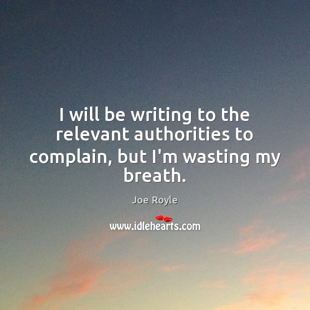 I will be writing to the relevant authorities to complain, but I’m wasting my breath. Complain Quotes Image