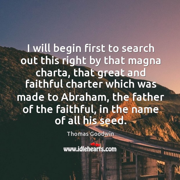 I will begin first to search out this right by that magna charta, that great and Thomas Goodwin Picture Quote