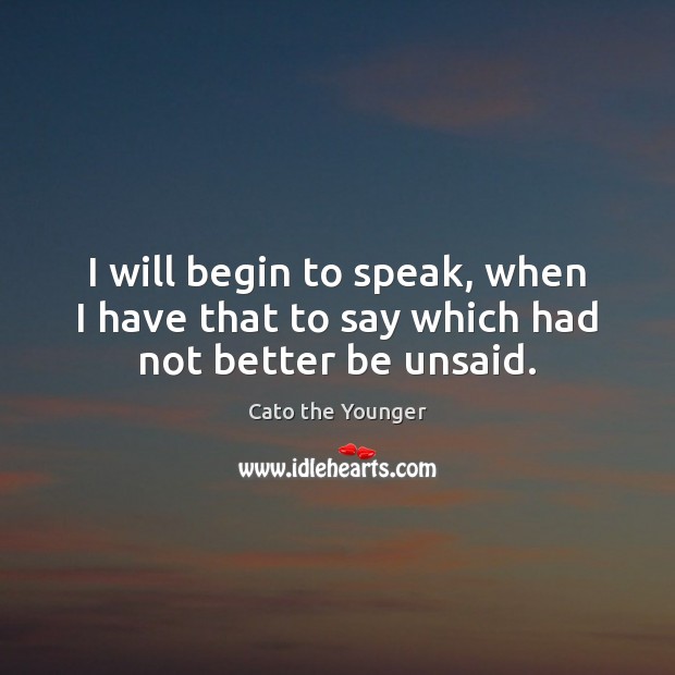 I will begin to speak, when I have that to say which had not better be unsaid. Cato the Younger Picture Quote