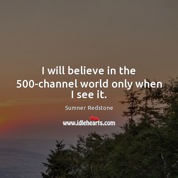 I will believe in the 500-channel world only when I see it. Sumner Redstone Picture Quote
