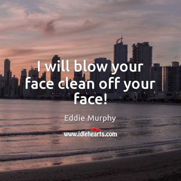 I will blow your face clean off your face! Image