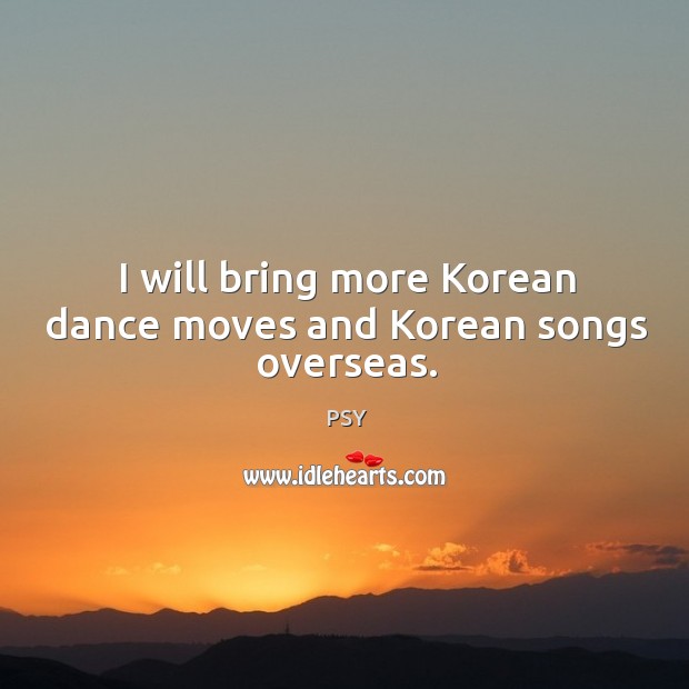 I will bring more Korean dance moves and Korean songs overseas. PSY Picture Quote