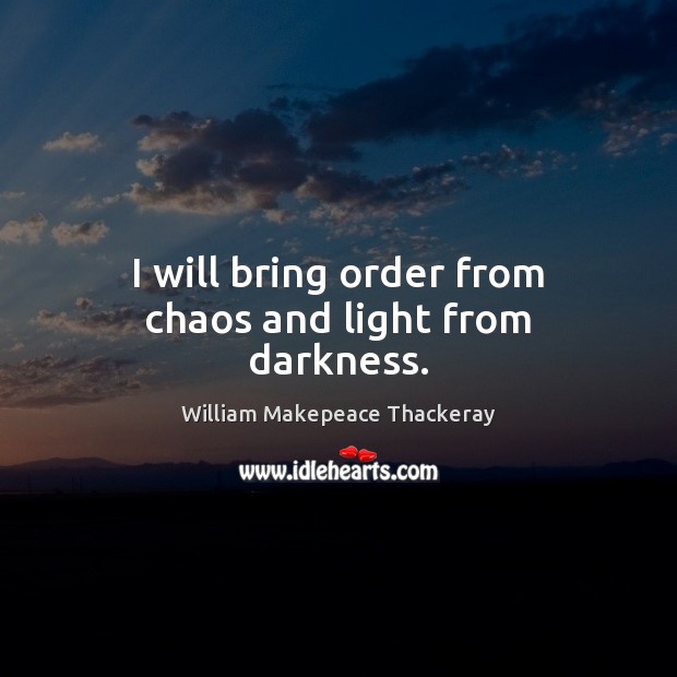 I will bring order from chaos and light from darkness. William Makepeace Thackeray Picture Quote