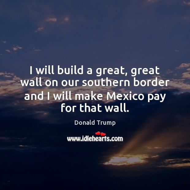 I will build a great, great wall on our southern border and Donald Trump Picture Quote