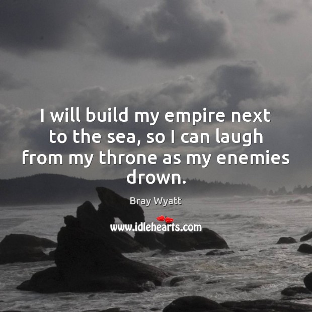 I will build my empire next to the sea, so I can laugh from my throne as my enemies drown. Bray Wyatt Picture Quote