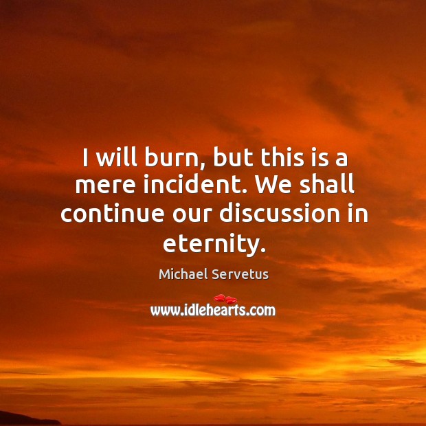 I will burn, but this is a mere incident. We shall continue our discussion in eternity. Michael Servetus Picture Quote