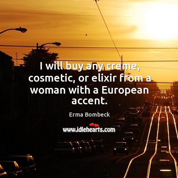 I will buy any creme, cosmetic, or elixir from a woman with a european accent. Image