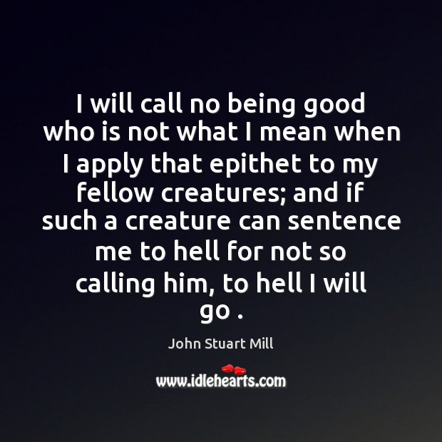 I will call no being good who is not what I mean John Stuart Mill Picture Quote