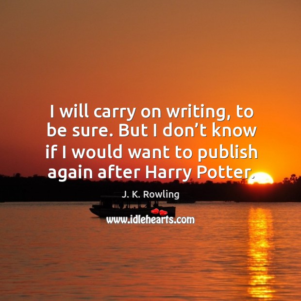 I will carry on writing, to be sure. But I don’t know if I would want to publish again after harry potter. J. K. Rowling Picture Quote