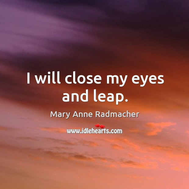 I will close my eyes and leap. Mary Anne Radmacher Picture Quote