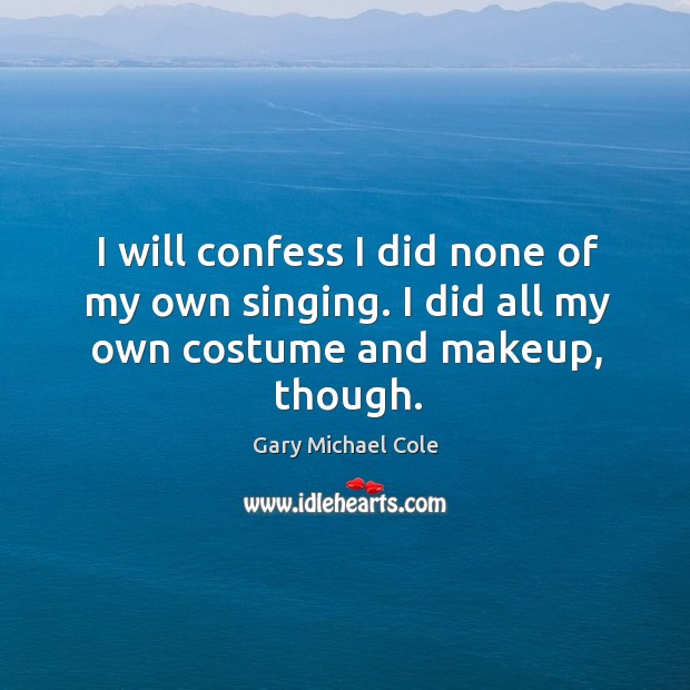 I will confess I did none of my own singing. I did all my own costume and makeup, though. Gary Michael Cole Picture Quote