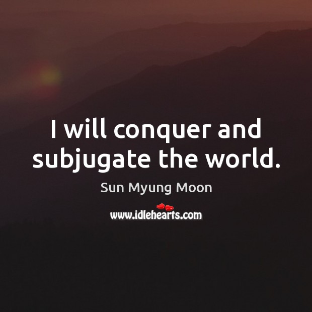 I will conquer and subjugate the world. Sun Myung Moon Picture Quote