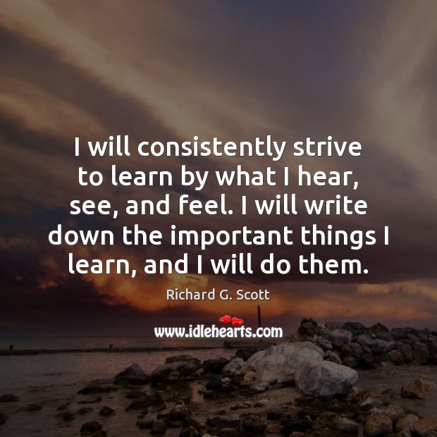 I will consistently strive to learn by what I hear, see, and Richard G. Scott Picture Quote