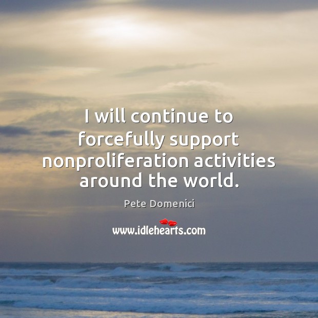 I will continue to forcefully support nonproliferation activities around the world. Pete Domenici Picture Quote