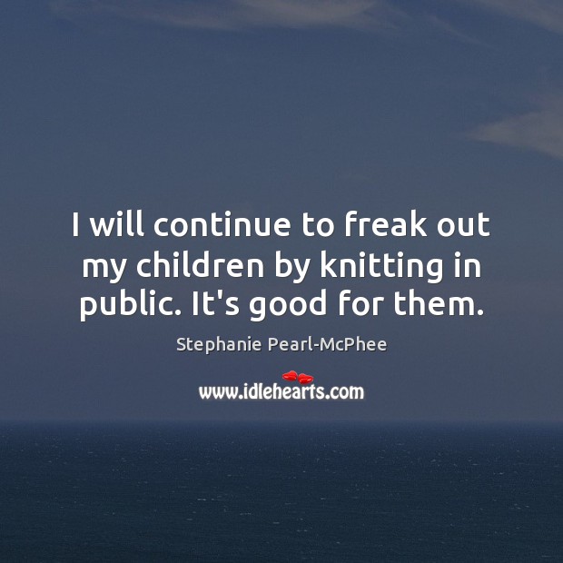 I will continue to freak out my children by knitting in public. It’s good for them. Stephanie Pearl-McPhee Picture Quote