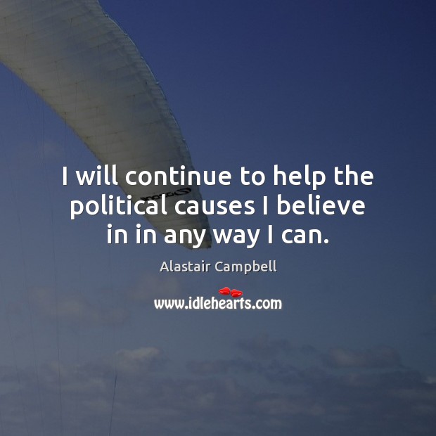 I will continue to help the political causes I believe in in any way I can. Alastair Campbell Picture Quote