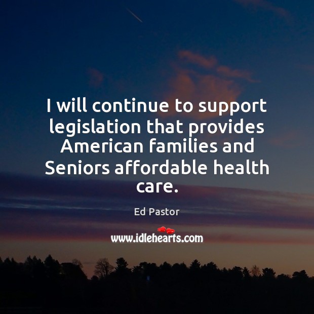 I will continue to support legislation that provides American families and Seniors Ed Pastor Picture Quote