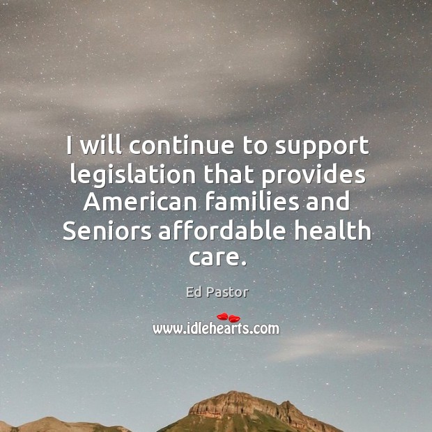 I will continue to support legislation that provides american families and seniors affordable health care. Ed Pastor Picture Quote