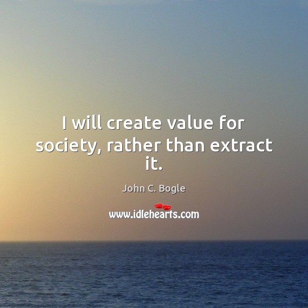 I will create value for society, rather than extract it. John C. Bogle Picture Quote