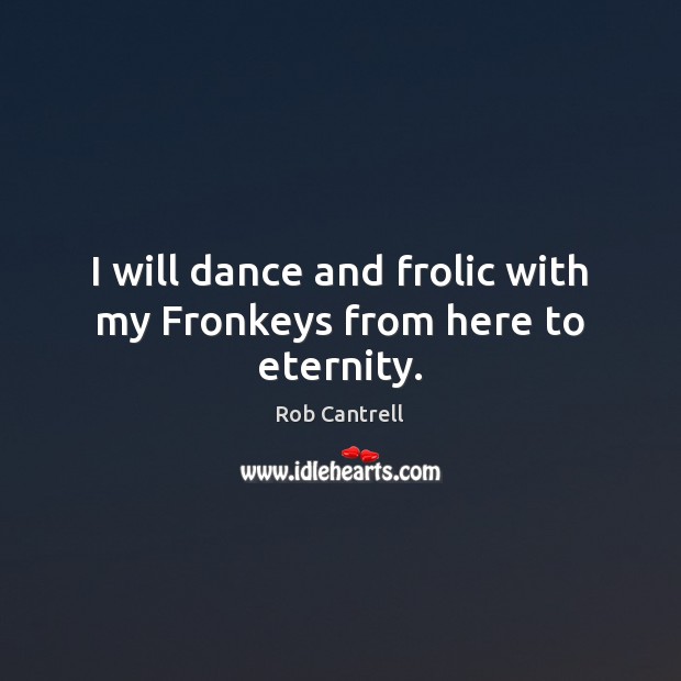 I will dance and frolic with my Fronkeys from here to eternity. Rob Cantrell Picture Quote