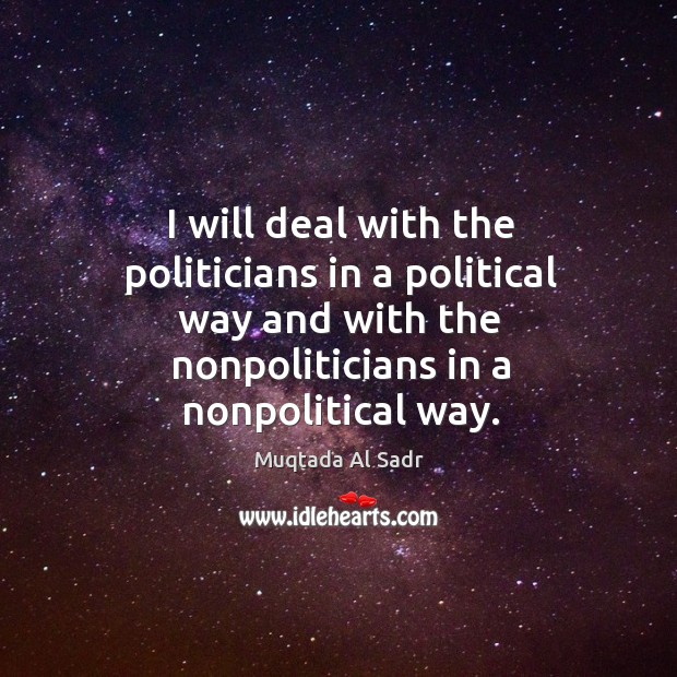 I will deal with the politicians in a political way and with the nonpoliticians in a nonpolitical way. Image