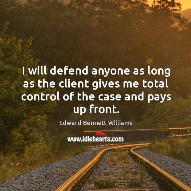 I will defend anyone as long as the client gives me total control of the case and pays up front. Edward Bennett Williams Picture Quote