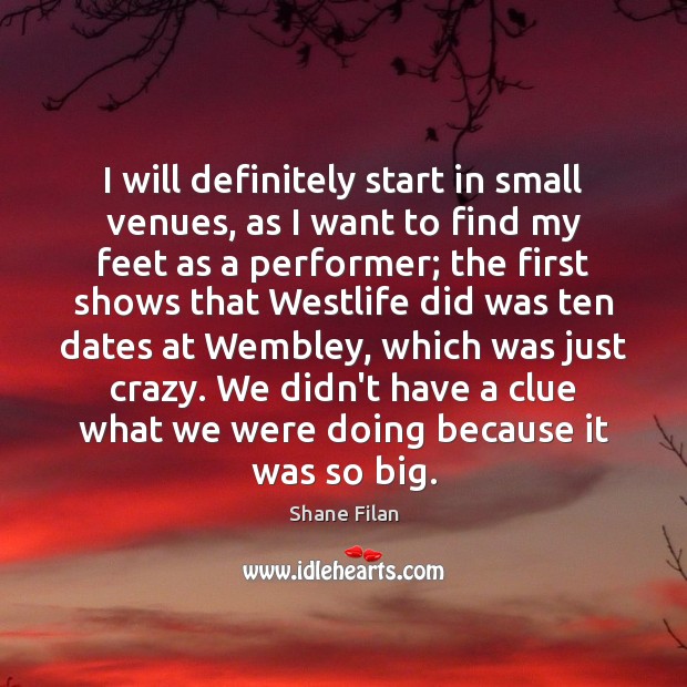 I will definitely start in small venues, as I want to find Shane Filan Picture Quote