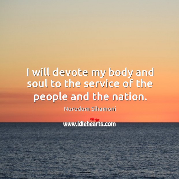 I will devote my body and soul to the service of the people and the nation. Norodom Sihamoni Picture Quote