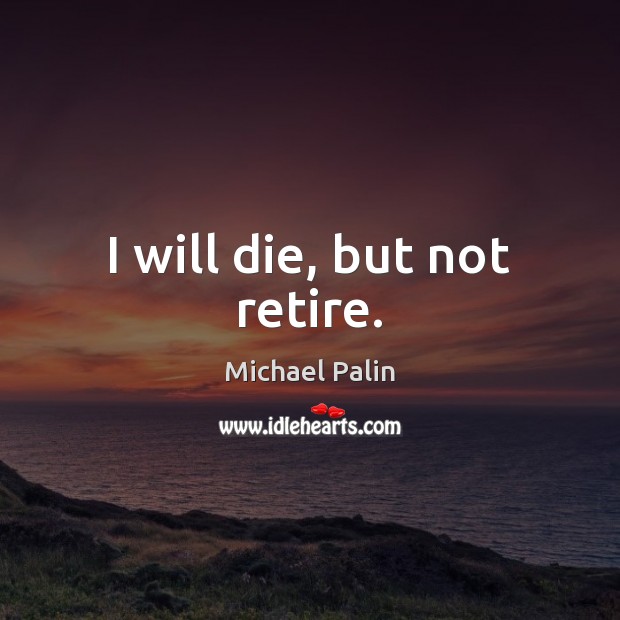 I will die, but not retire. Image