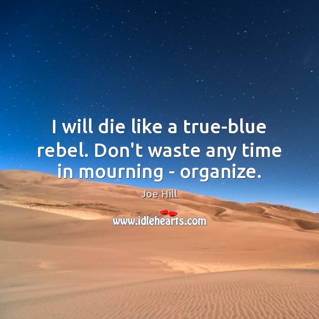 I will die like a true-blue rebel. Don’t waste any time in mourning – organize. Joe Hill Picture Quote