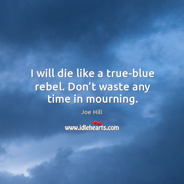 I will die like a true-blue rebel. Don’t waste any time in mourning. Joe Hill Picture Quote