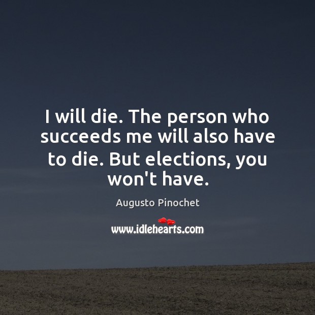 I will die. The person who succeeds me will also have to Augusto Pinochet Picture Quote