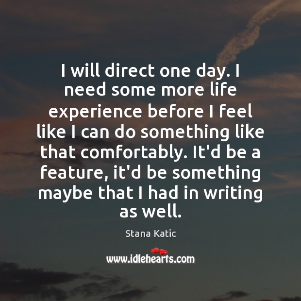 I will direct one day. I need some more life experience before Stana Katic Picture Quote