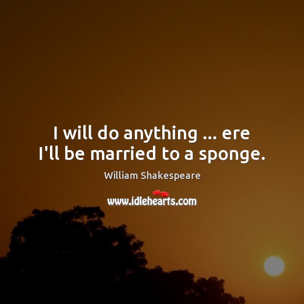 I will do anything … ere I’ll be married to a sponge. Image