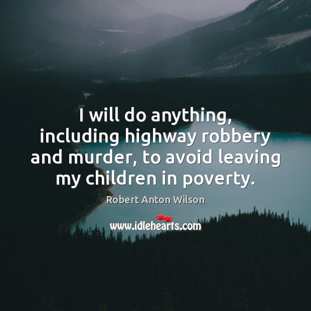 I will do anything, including highway robbery and murder, to avoid leaving Robert Anton Wilson Picture Quote
