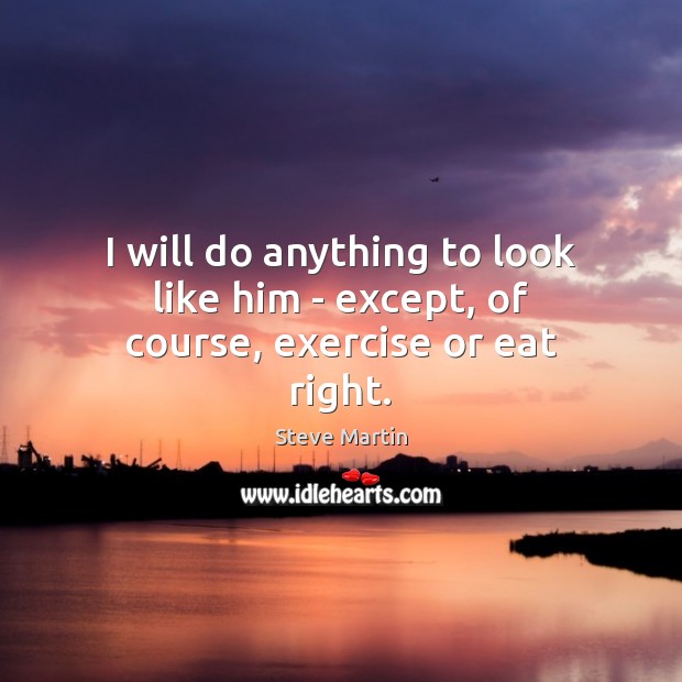 I will do anything to look like him – except, of course, exercise or eat right. Steve Martin Picture Quote
