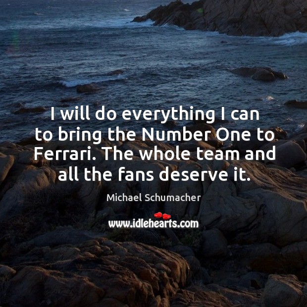 I will do everything I can to bring the number one to ferrari. The whole team and all the fans deserve it. Michael Schumacher Picture Quote