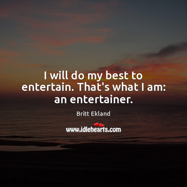 I will do my best to entertain. That’s what I am: an entertainer. Image
