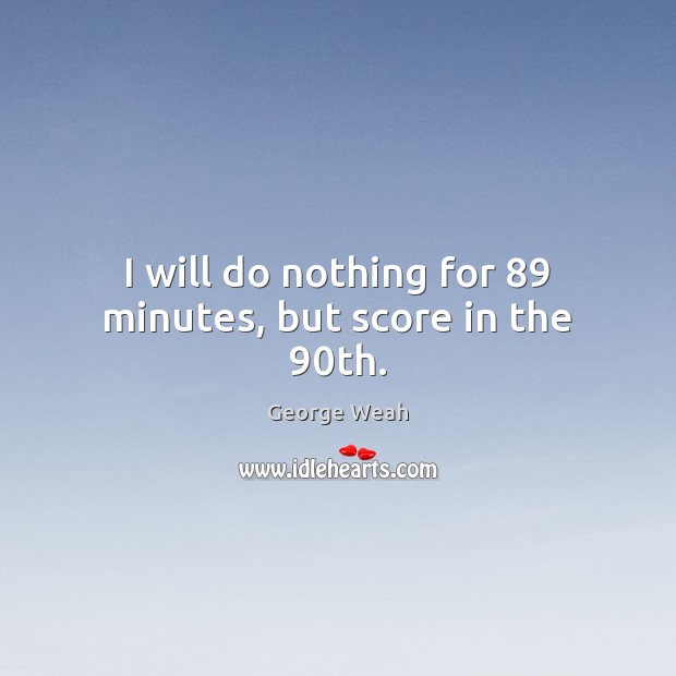 I will do nothing for 89 minutes, but score in the 90th. George Weah Picture Quote