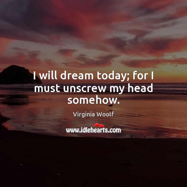 I will dream today; for I must unscrew my head somehow. Image