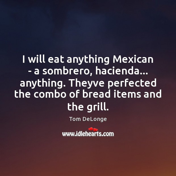 I will eat anything Mexican – a sombrero, hacienda… anything. Theyve perfected Tom DeLonge Picture Quote