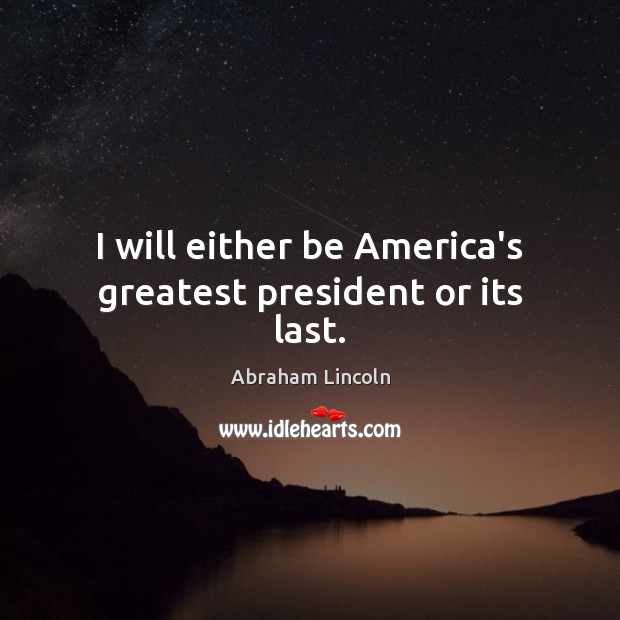 I will either be America’s greatest president or its last. Abraham Lincoln Picture Quote