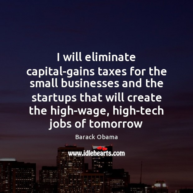 I will eliminate capital-gains taxes for the small businesses and the startups 