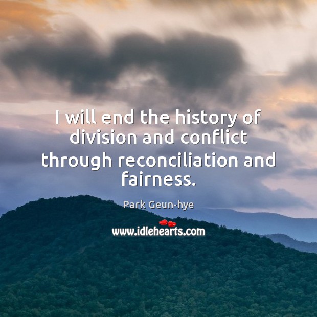 I will end the history of division and conflict through reconciliation and fairness. Park Geun-hye Picture Quote