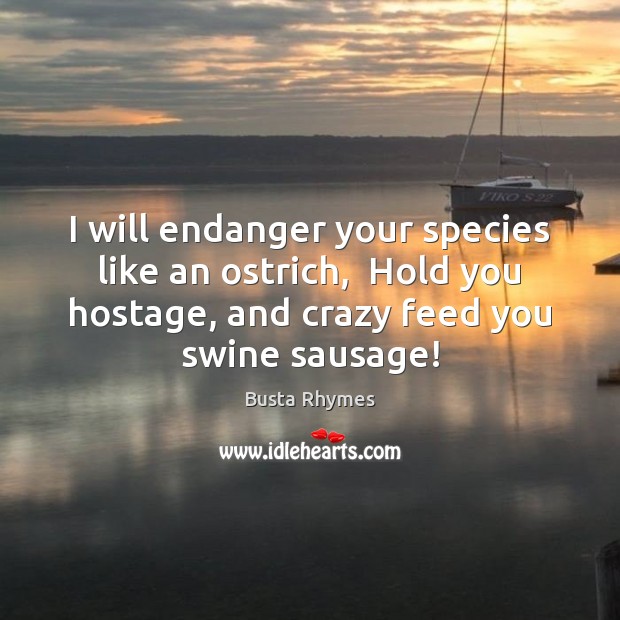 I will endanger your species like an ostrich,  Hold you hostage, and Busta Rhymes Picture Quote